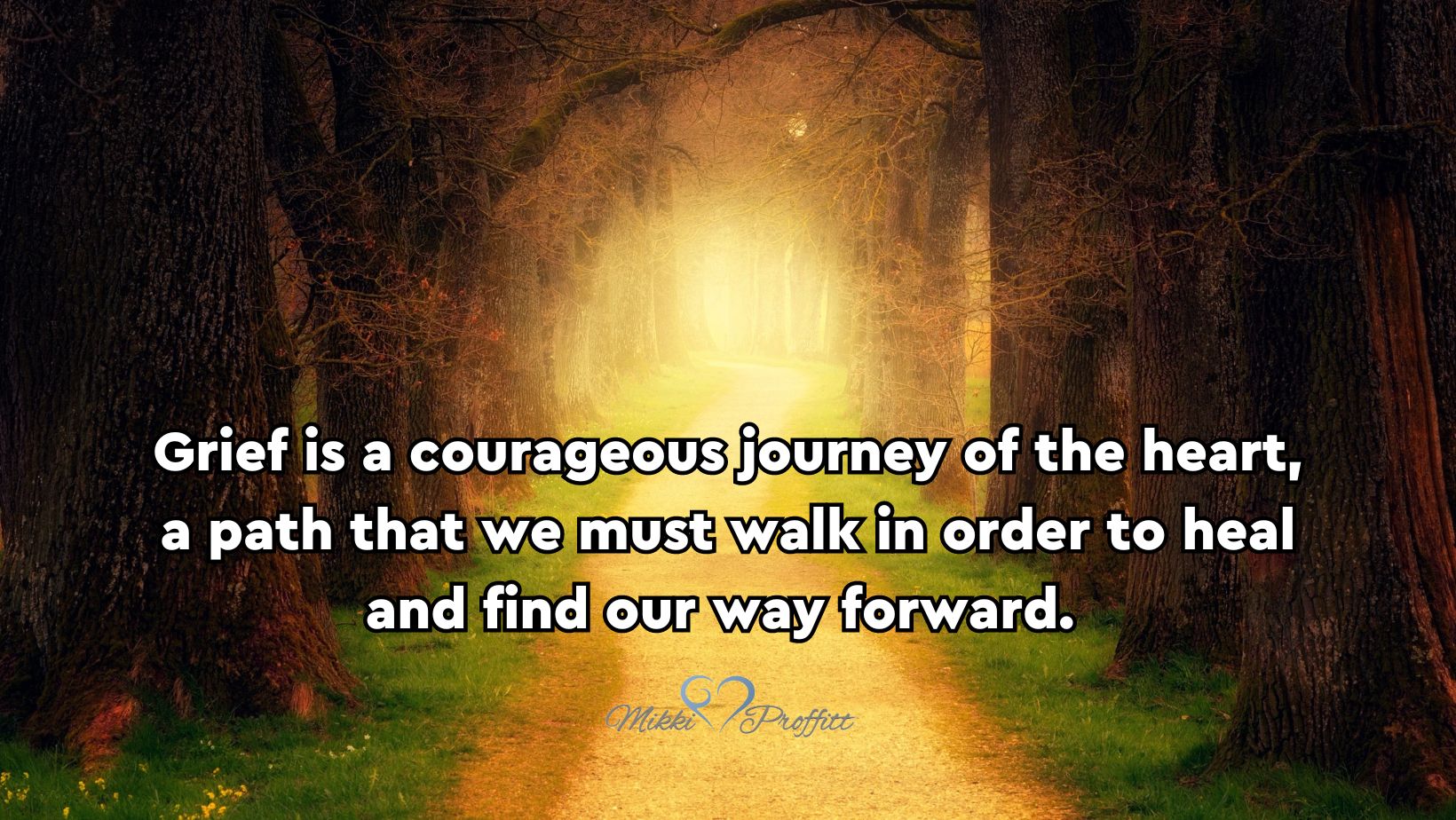Grief is a courageous journey of the heart, a path that we must walk in order to heal and find our way forward.